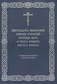 Купить Двенадцать Евангелий Святых Страстей Господа Бога и Спаса нашего Иисуса Христа. На церковнославянском и русском языках — Фото №1