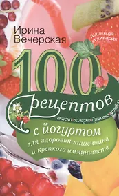 Купить 100 рецептов с йогуртом для здоровья кишечника и крепкого иммунитета. Вкусно, полезно, душевно, целебно — Фото №1