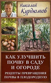 Купить Курдюмов(ДачнаяШкола) Как улучшить почву в саду и огороде. Рецепты превращения почвы в плодородную — Фото №1