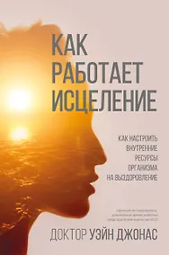 Купить Как работает исцеление. Как настроить внутренние ресурсы организма на выздоровление — Фото №1