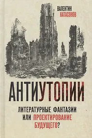 Купить Антиутопии. Литературные фантазии или проектирование будущего? — Фото №1
