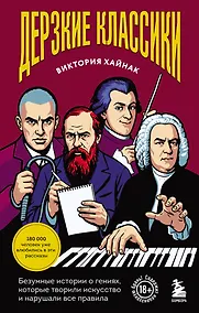 Купить Дерзкие классики. Безумные истории о гениях, которые творили искусство и нарушали все правила. — Фото №1