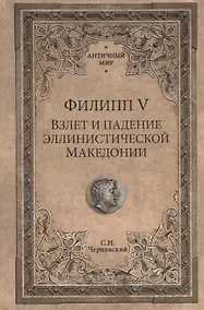 Купить Филипп 5 Взлет и падение эллинистической Македонии (АнтМир) Чернявский — Фото №1
