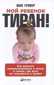 Купить Мой ребенок – тиран! Как вернуть взаимопонимание и покой в семью, где дети не слушаются и грубят — Фото №1