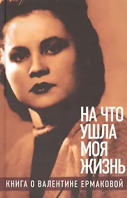 Купить «На что ушла моя жизнь»: Книга о Валентине Ермаковой / Предисловие Олега Табакова — Фото №1