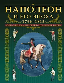 Купить Наполеон и его эпоха.1796-1815. Армии, униформа, вооружение, организация, тактика — Фото №1