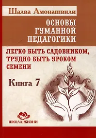 Купить Основы гуманной педагогики. Книга 7. Легко быть садовником, трудно быть уроком семени — Фото №1