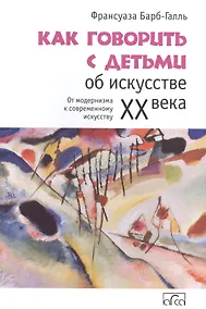 Купить Как говорить с детьми об искусстве ХХ века. От модернизма к совр. искусству — Фото №1