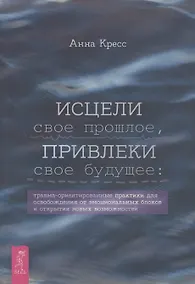 Купить Исцели свое прошлое, привлеки свое будущее: травма-ориентированные практики для освобождени — Фото №1