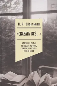 Купить "Сказать все…": избранные статьи по русской истории, культуре и литературе XVIII–XX веков — Фото №1
