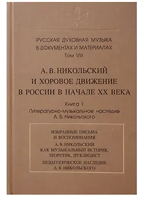 Купить Русская духовная музыка в документах и материалах.Том VIII. А. В. Никольский и хоровое движение в России в начале ХХ века. Книга 1. Литературно-музыкальное наследие А.В. Никольского — Фото №1