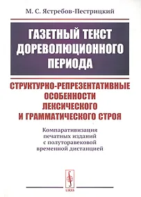 Купить Газетный текст дореволюционного периода. Структурно-репрезентативные особенности лексического и грамматического строя. Компаративизация печатных изданий с полуторавековой временной дистанцией — Фото №1