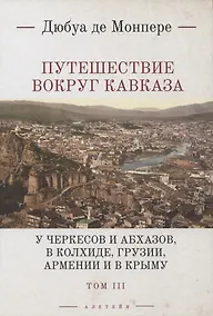 Купить Путешествие вокруг Кавказа: у черкесов и абхазов, в Колхиде, Грузии, Армении и в Крыму, с живописнвм географическим, археологическим и геологическим атласом. В 7 томах. Том III — Фото №1