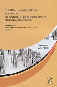 Купить О защите прав и законных интересов физических лиц при осуществлении деятельности по возврату просроченной задолженности. Комментарий к Федеральному закону от 3 июля 2016 г. № 230-ФЗ — Фото №1