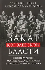 Купить Закат королевской власти. История угасания монарших домов Европы в конце ХIХ — начале ХХ века — Фото №1