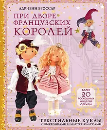 Купить При дворе французских королей. Текстильные куклы с выкройками и мастер-классами — Фото №1