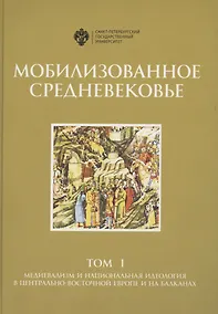 Купить Мобилизованное средневековье. Том I. Медиевализм и национальная идеология в Центрально-Восточной Европе и на Балканах — Фото №1