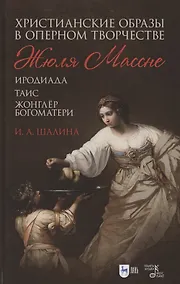 Купить Христианские образы в оперном творчестве Жюля Массне: Иродиада, Таис, Жонглёр Богоматери — Фото №1