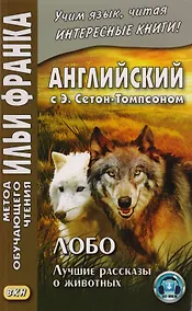Купить Английский с Э. Сетон-Томпсоном. Лобо. Лучшие рассказы о животных = Ernest Seton Thompson. Lobo, the King of Currumpaw — Фото №1
