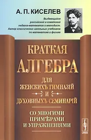Купить Краткая алгебра для женских гимназий и духовных семинарий: Со многими примерами и упражнениями — Фото №1