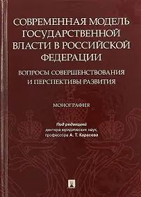 Купить Современная модель государственной власти в Российской Федерации. Вопросы совершенствования и перспективы развития. Монография — Фото №1