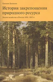Купить История закрепощения природного ресурса. Лесное хозяйство в России 1696-1802 гг. — Фото №1