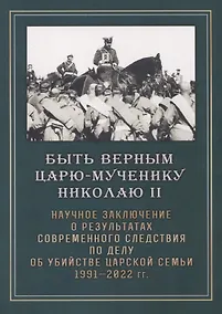 Купить Быть верным царю-мученику Николаю II. Научное Заключение о результатах современного следствия по делу — Фото №1