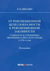 Купить От революционной целесообразности к революционной законности. Сущность и специфика эволюции советского права в 1920-е годы: монография — Фото №1