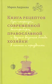 Купить Книга рецептов современной православной хозяйки: суп-скоросуп, быстроборщ и другие вкусные блюда в посты и праздники — Фото №1