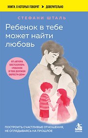Купить Ребенок в тебе может найти любовь. Построить счастливые отношения, не оглядываясь на прошлое — Фото №1