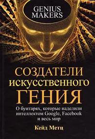 Купить Создатели искусственного гения: О бунтарях, которые наделили интеллектом Google, Facebook и весь мир — Фото №1