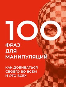 Купить 100 фраз для манипуляций. Как добиваться своего во всем и ото всех — Фото №1