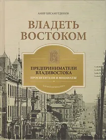 Купить Владеть Востоком: предприниматели Владивостока - просветители и меценаты: как все начиналось — Фото №1