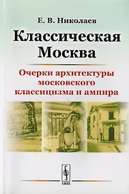 Купить Классическая Москва: Очерки архитектуры московского классицизма и ампира / Изд.4, стереотип. — Фото №1
