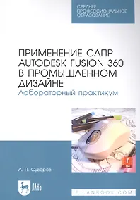 Купить Применение САПР Autodesk Fusion 360 в промышленном дизайне. Лабораторный практикум: учебное пособие для СПО — Фото №1