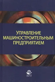 Купить Управление машиностроительным предприятием. Учебное пособие — Фото №1