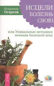 Купить Исцели болезнь свою, или Уникальные методики лечения болезней века — Фото №1
