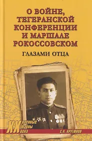 Купить О войне, Тегеранской конференции и маршале Рокоссовском. Глазами отца — Фото №1