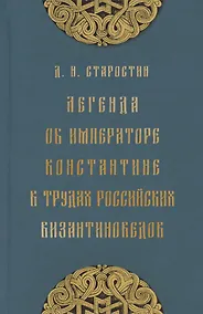 Купить Легенда об императоре Константине в трудах российских византиноведов. Публикация Жития Константина Великого и других греческих текстов из наследия М.Н. Крашенинникова и В.К. Ернштедта (на русском и греческом языках) — Фото №1