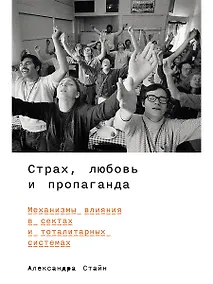 Купить Страх, любовь и пропаганда. Механизмы влияния в сектах и тоталитарных системах — Фото №1