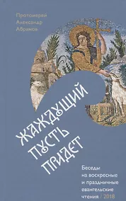 Купить Жаждущий пусть придет. Беседы на воскресные и праздничные евангельские чтения &mdash, 2018. — Фото №1