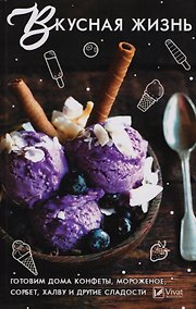 Купить Вкусная жизнь. Готовим дома конфеты, мороженое, сорбет, халву и другие сладости — Фото №1