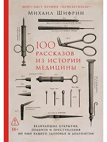 Купить 100 рассказов из истории медицины: Величайшие открытия, подвиги и преступления во имя вашего здоровья и долголетия — Фото №1