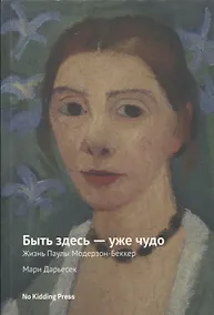 Купить Быть здесь - уже чудо. Жизнь Паулы Модерзон-Беккер — Фото №1