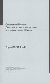 Купить Труды ИПСИ. Том 3. Действие и смысл в искусстве второй половины ХХ века — Фото №1