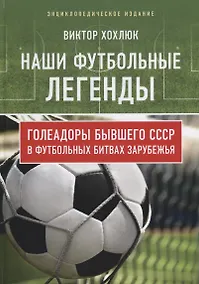 Купить Наши футбольные легенды. Голеадоры бывшего СССР в футбольных битвах зарубежья — Фото №1