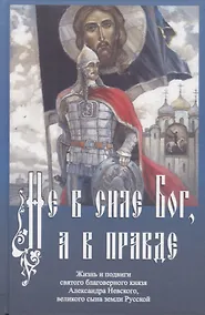 Купить Не в силе Бог, а в правде. Жизнь и подвиги святого благоверного князя Александра Невского, великого сына земли Русской — Фото №1