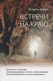 Купить Встречи на краю. Диалоги с людьми, переживающими утрату, умирающими, исцеляющимися и исцелившимися — Фото №1