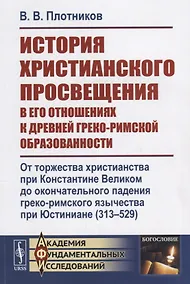 Купить История христианского просвещения в его отношениях к древней греко-римской образованности. От торжества христианства при Константине Великом до окончательного падения греко-римского язычества при Юстиниане (313-529) — Фото №1