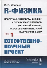 Купить R-физика. Проект физики неорганической и органической природы («большой физики») на на основе релятивистской теории количества. Естественно-научный проект. Том 1 — Фото №1